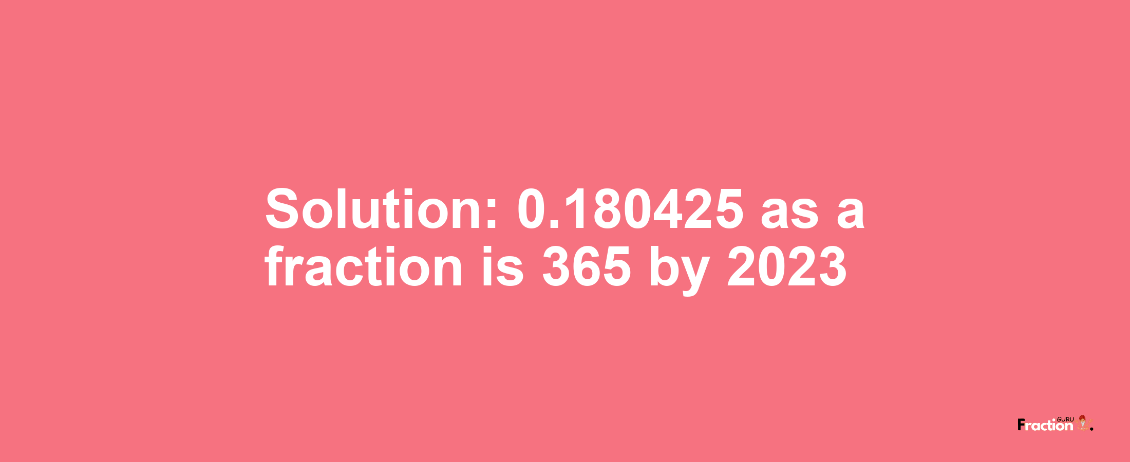 Solution:0.180425 as a fraction is 365/2023